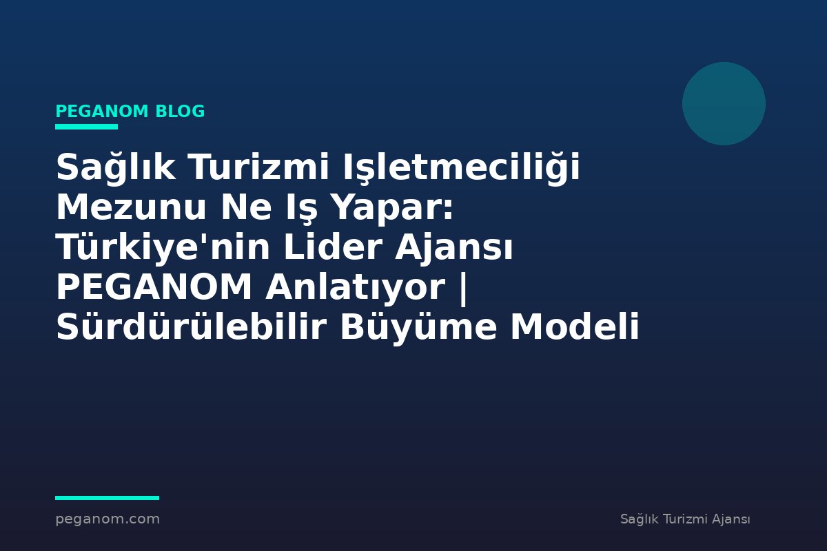 Sağlık Turizmi Işletmeciliği Mezunu Ne Iş Yapar: Türkiye'nin Lider Ajansı PEGANOM Anlatıyor | Sürdürülebilir Büyüme Modeli