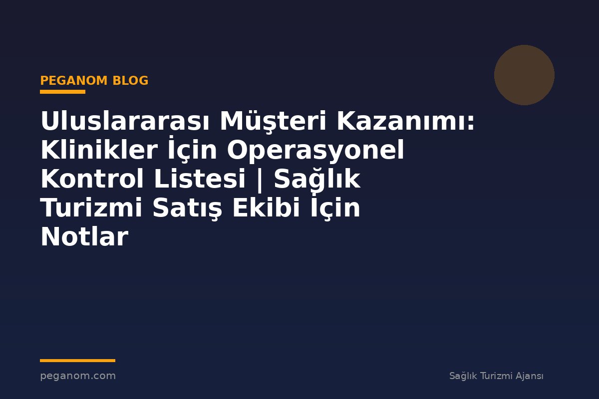 Uluslararası Müşteri Kazanımı: Klinikler İçin Operasyonel Kontrol Listesi | Sağlık Turizmi Satış Ekibi İçin Notlar