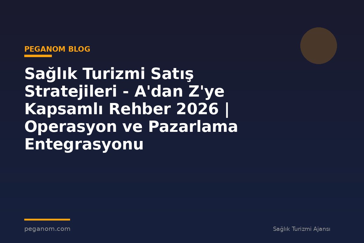 Sağlık Turizmi Satış Stratejileri - A'dan Z'ye Kapsamlı Rehber 2026 | Operasyon ve Pazarlama Entegrasyonu