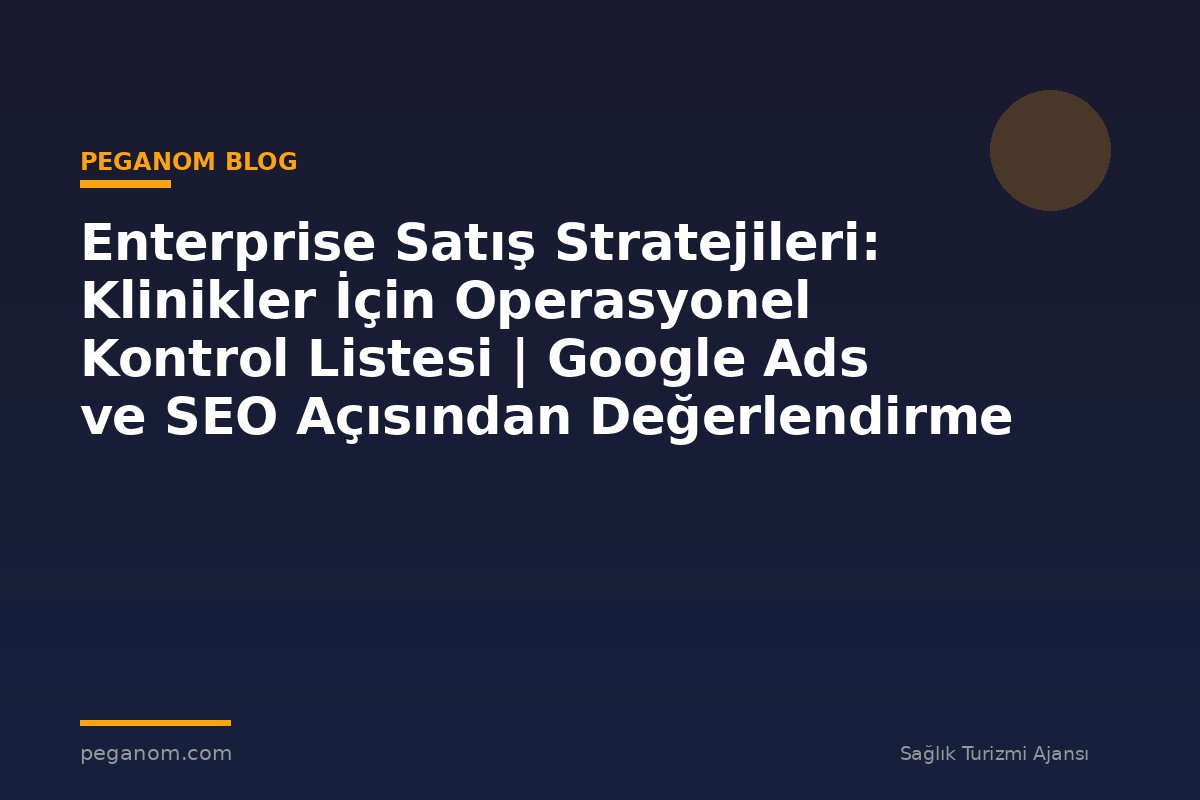 Enterprise Satış Stratejileri: Klinikler İçin Operasyonel Kontrol Listesi | Google Ads ve SEO Açısından Değerlendirme