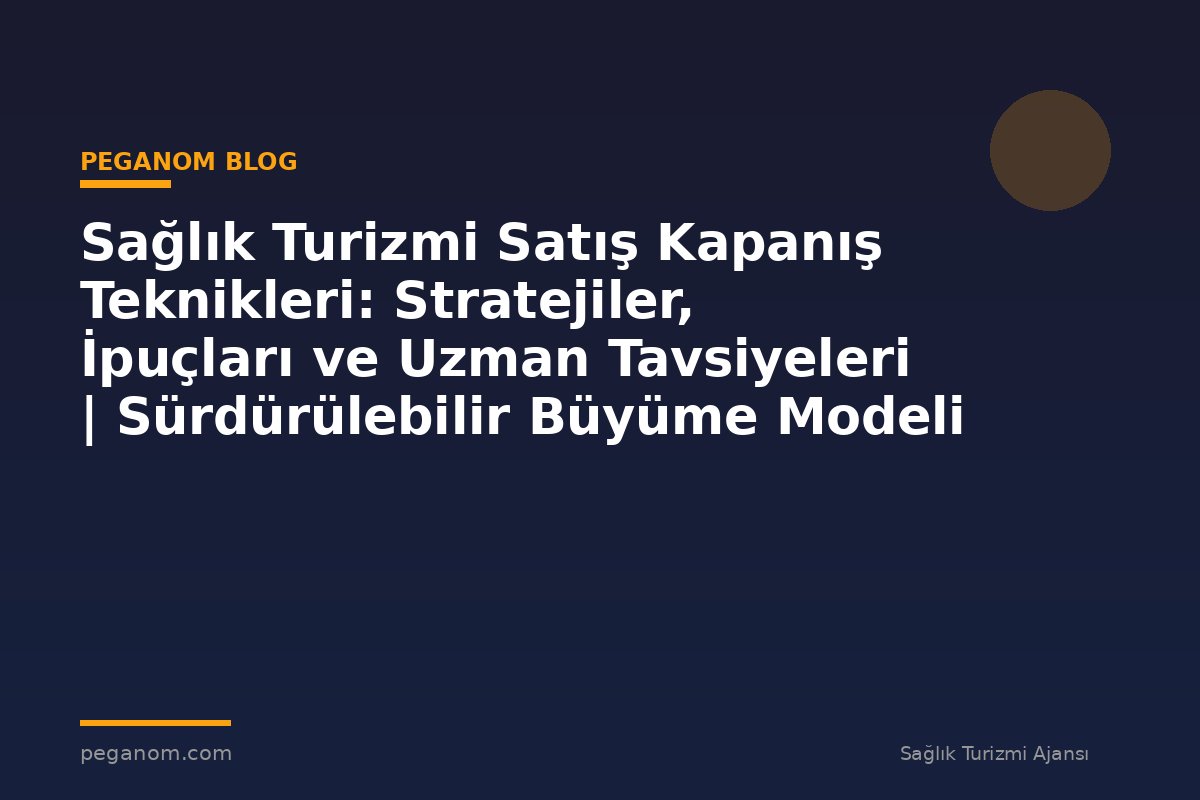 Sağlık Turizmi Satış Kapanış Teknikleri: Stratejiler, İpuçları ve Uzman Tavsiyeleri | Sürdürülebilir Büyüme Modeli