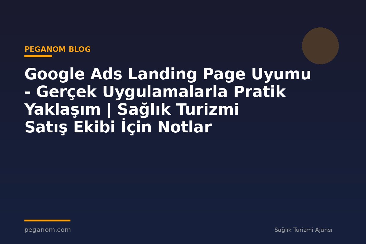 Google Ads Landing Page Uyumu - Gerçek Uygulamalarla Pratik Yaklaşım | Sağlık Turizmi Satış Ekibi İçin Notlar