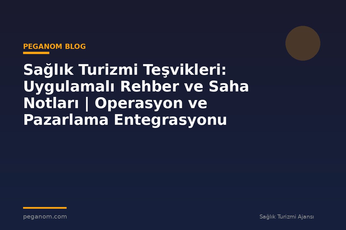 Sağlık Turizmi Teşvikleri: Uygulamalı Rehber ve Saha Notları | Operasyon ve Pazarlama Entegrasyonu