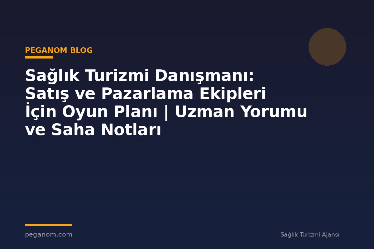 Sağlık Turizmi Danışmanı: Satış ve Pazarlama Ekipleri İçin Oyun Planı | Uzman Yorumu ve Saha Notları