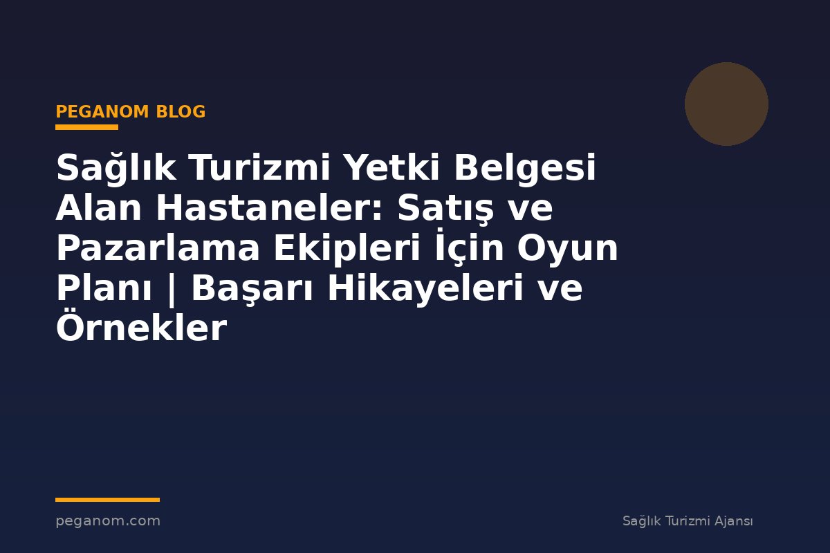 Sağlık Turizmi Yetki Belgesi Alan Hastaneler: Satış ve Pazarlama Ekipleri İçin Oyun Planı | Başarı Hikayeleri ve Örnekler