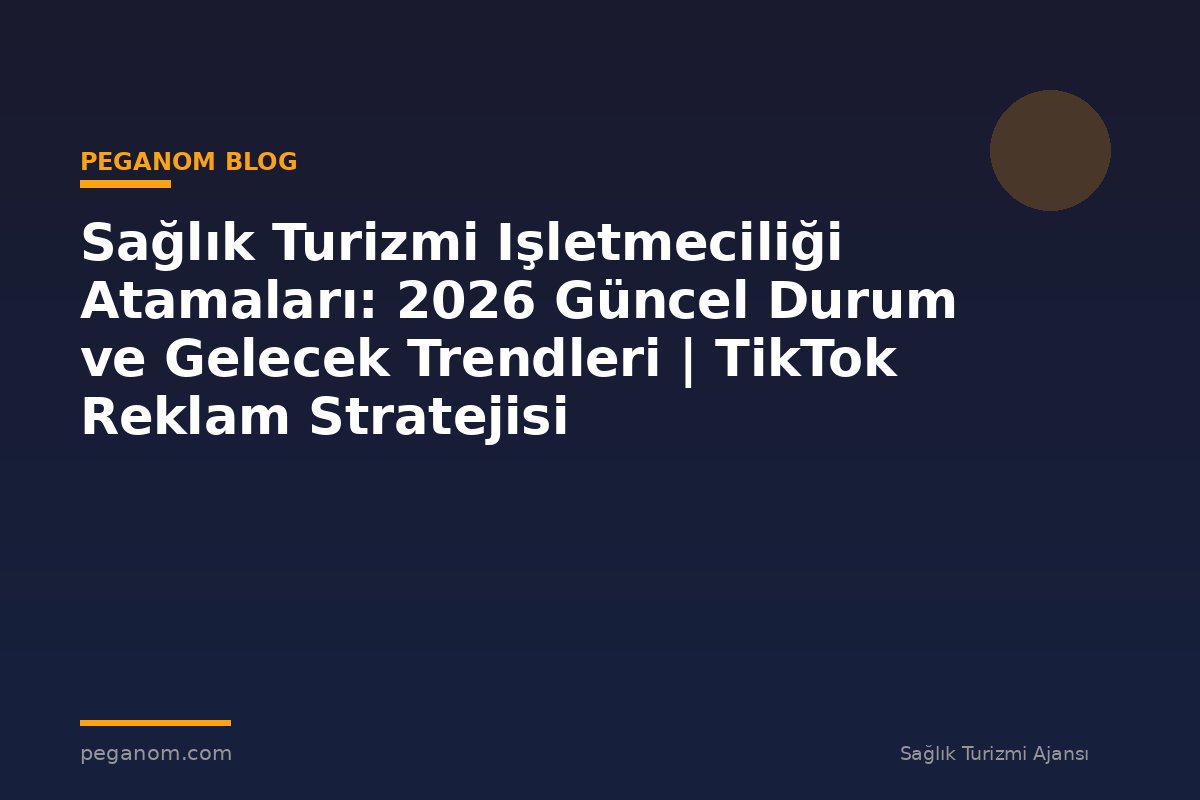 Sağlık Turizmi Işletmeciliği Atamaları: 2026 Güncel Durum ve Gelecek Trendleri | TikTok Reklam Stratejisi