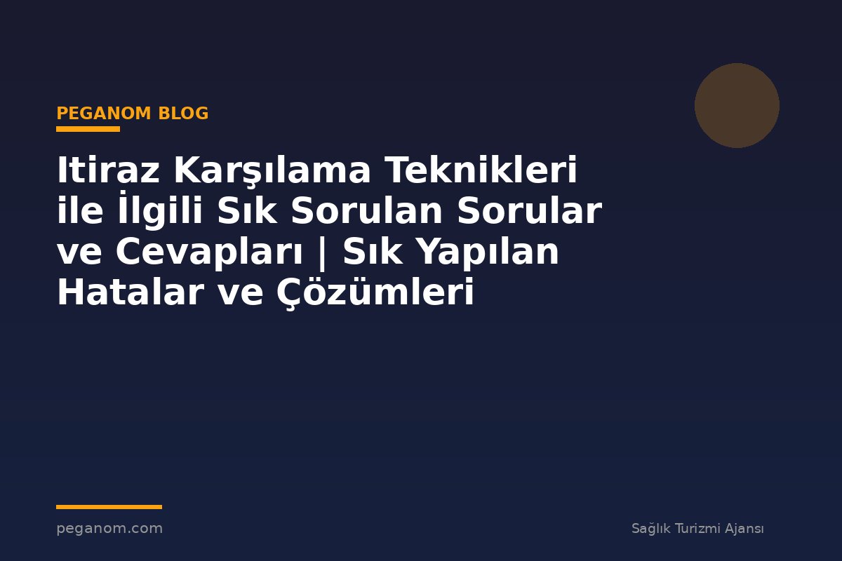 Itiraz Karşılama Teknikleri ile İlgili Sık Sorulan Sorular ve Cevapları | Sık Yapılan Hatalar ve Çözümleri