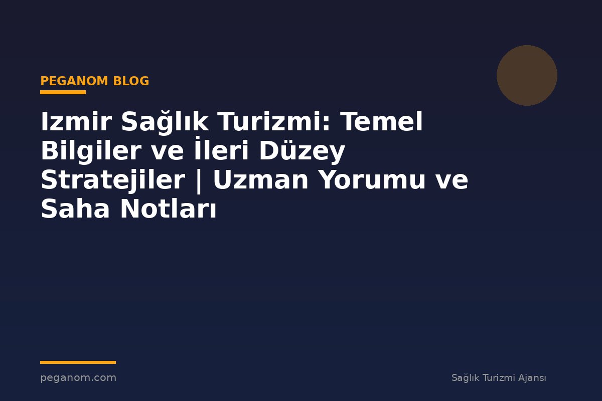Izmir Sağlık Turizmi: Temel Bilgiler ve İleri Düzey Stratejiler | Uzman Yorumu ve Saha Notları