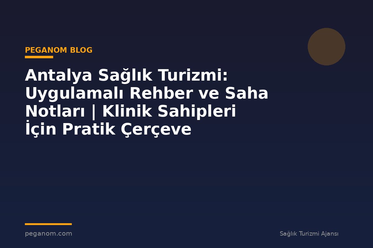 Antalya Sağlık Turizmi: Uygulamalı Rehber ve Saha Notları | Klinik Sahipleri İçin Pratik Çerçeve