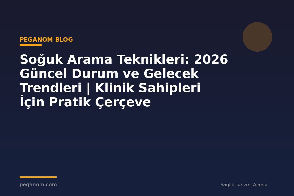 Soğuk Arama Teknikleri: 2026 Güncel Durum ve Gelecek Trendleri | Klinik Sahipleri İçin Pratik Çerçeve
