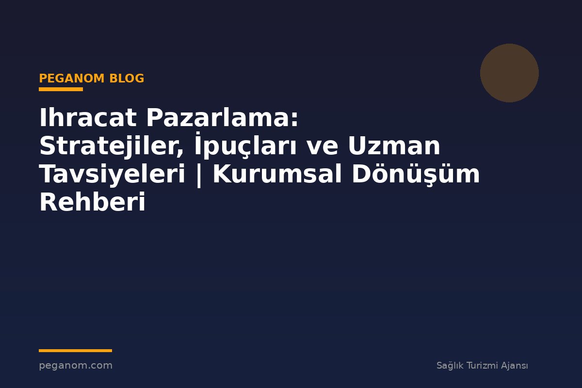 Ihracat Pazarlama: Stratejiler, İpuçları ve Uzman Tavsiyeleri | Kurumsal Dönüşüm Rehberi
