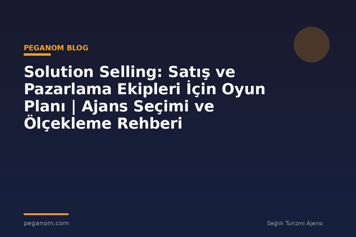 Solution Selling: Satış ve Pazarlama Ekipleri İçin Oyun Planı | Ajans Seçimi ve Ölçekleme Rehberi