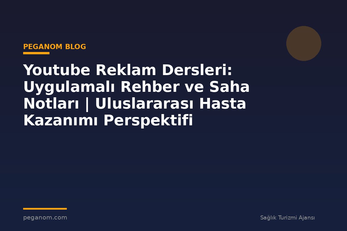 Youtube Reklam Dersleri: Uygulamalı Rehber ve Saha Notları | Uluslararası Hasta Kazanımı Perspektifi