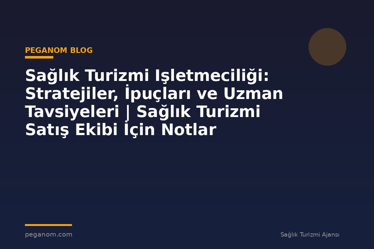 Sağlık Turizmi Işletmeciliği: Stratejiler, İpuçları ve Uzman Tavsiyeleri | Sağlık Turizmi Satış Ekibi İçin Notlar