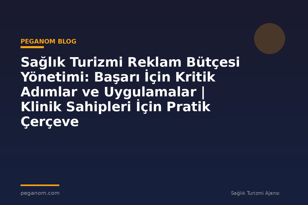 Sağlık Turizmi Reklam Bütçesi Yönetimi: Başarı İçin Kritik Adımlar ve Uygulamalar | Klinik Sahipleri İçin Pratik Çerçeve