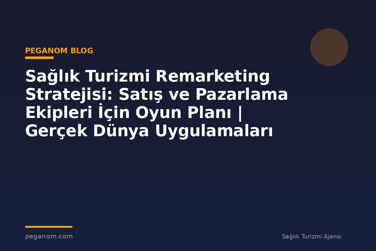 Sağlık Turizmi Remarketing Stratejisi: Satış ve Pazarlama Ekipleri İçin Oyun Planı | Gerçek Dünya Uygulamaları