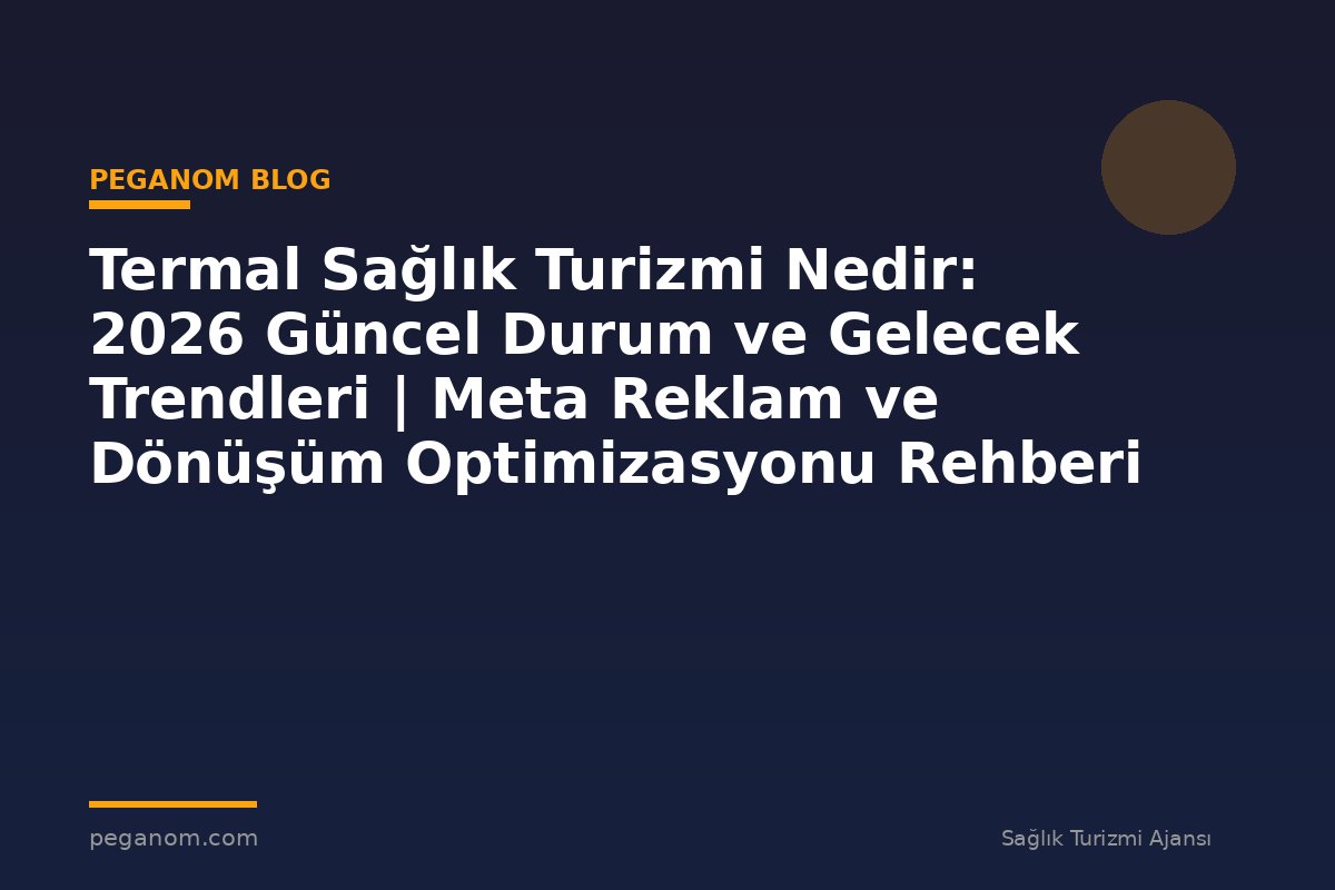 Termal Sağlık Turizmi Nedir: 2026 Güncel Durum ve Gelecek Trendleri | Meta Reklam ve Dönüşüm Optimizasyonu Rehberi