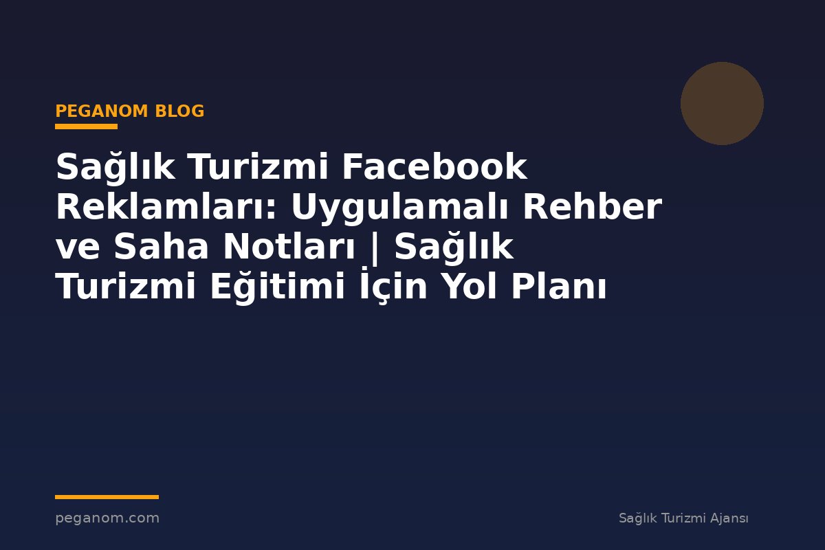 Sağlık Turizmi Facebook Reklamları: Uygulamalı Rehber ve Saha Notları | Sağlık Turizmi Eğitimi İçin Yol Planı