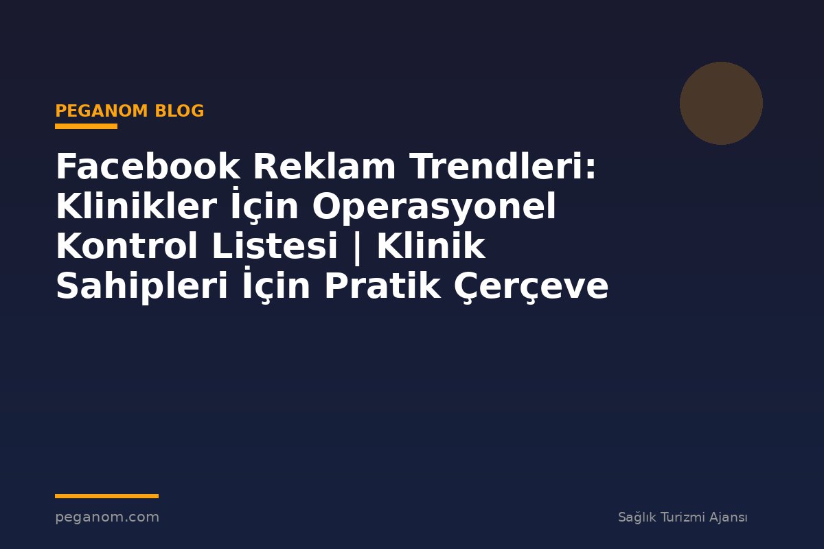 Facebook Reklam Trendleri: Klinikler İçin Operasyonel Kontrol Listesi | Klinik Sahipleri İçin Pratik Çerçeve