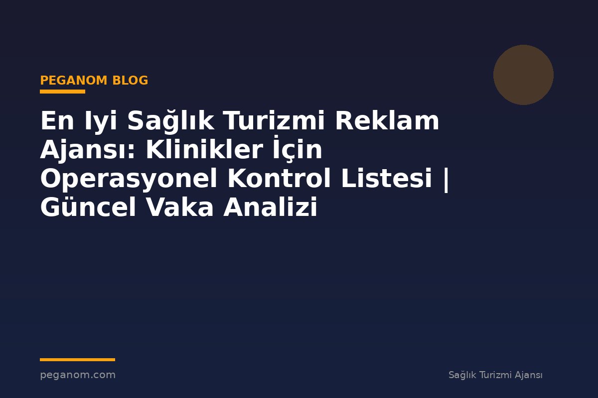En Iyi Sağlık Turizmi Reklam Ajansı: Klinikler İçin Operasyonel Kontrol Listesi | Güncel Vaka Analizi