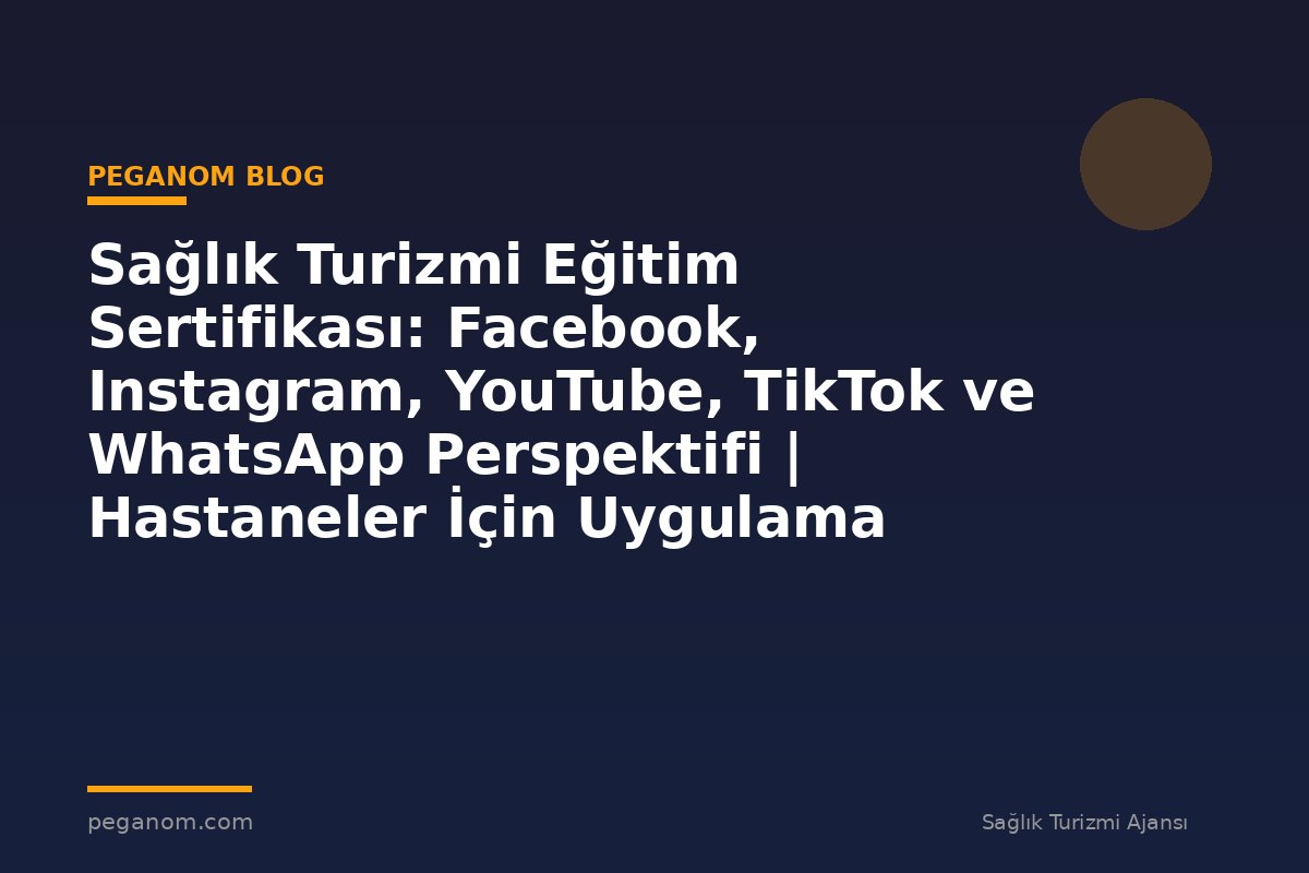 Sağlık Turizmi Eğitim Sertifikası: Facebook, Instagram, YouTube, TikTok ve WhatsApp Perspektifi | Hastaneler İçin Uygulama Rehberi