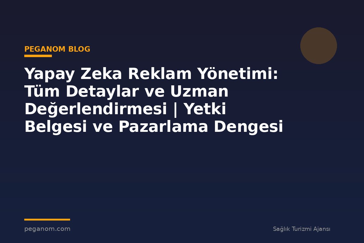 Yapay Zeka Reklam Yönetimi: Tüm Detaylar ve Uzman Değerlendirmesi | Yetki Belgesi ve Pazarlama Dengesi