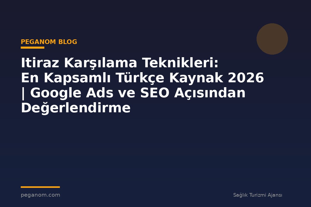 Itiraz Karşılama Teknikleri: En Kapsamlı Türkçe Kaynak 2026 | Google Ads ve SEO Açısından Değerlendirme