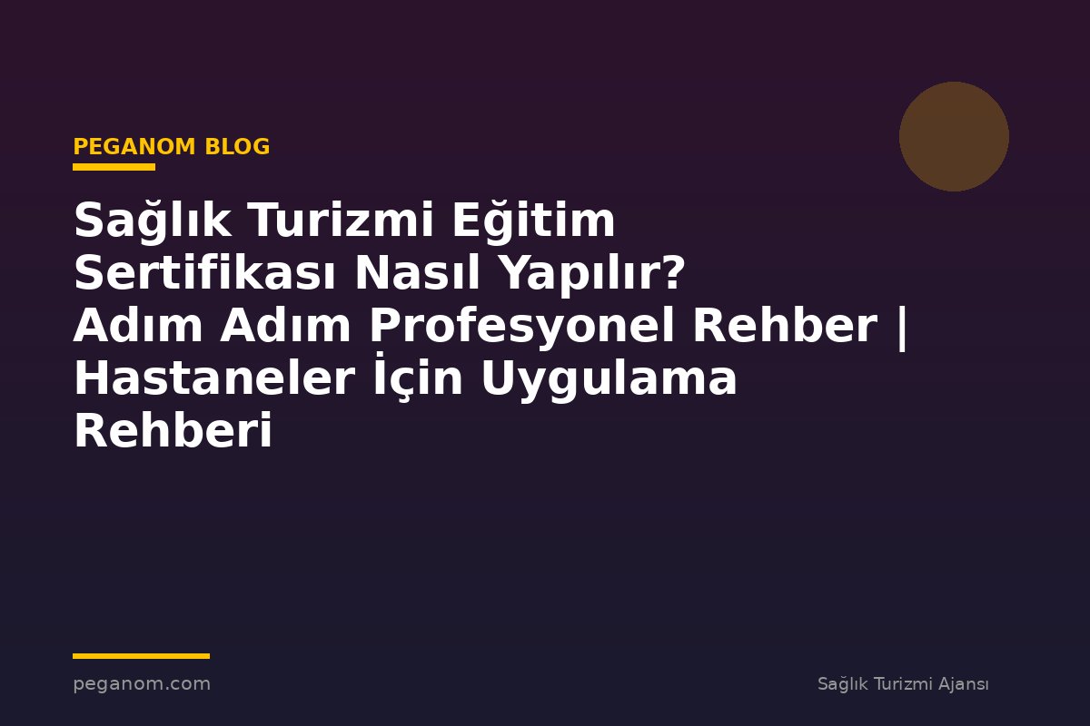 Sağlık Turizmi Eğitim Sertifikası Nasıl Yapılır? Adım Adım Profesyonel Rehber | Hastaneler İçin Uygulama Rehberi