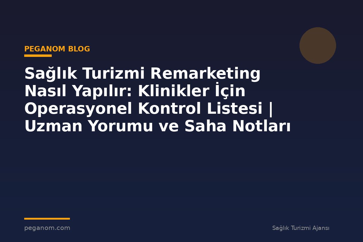 Sağlık Turizmi Remarketing Nasıl Yapılır: Klinikler İçin Operasyonel Kontrol Listesi | Uzman Yorumu ve Saha Notları