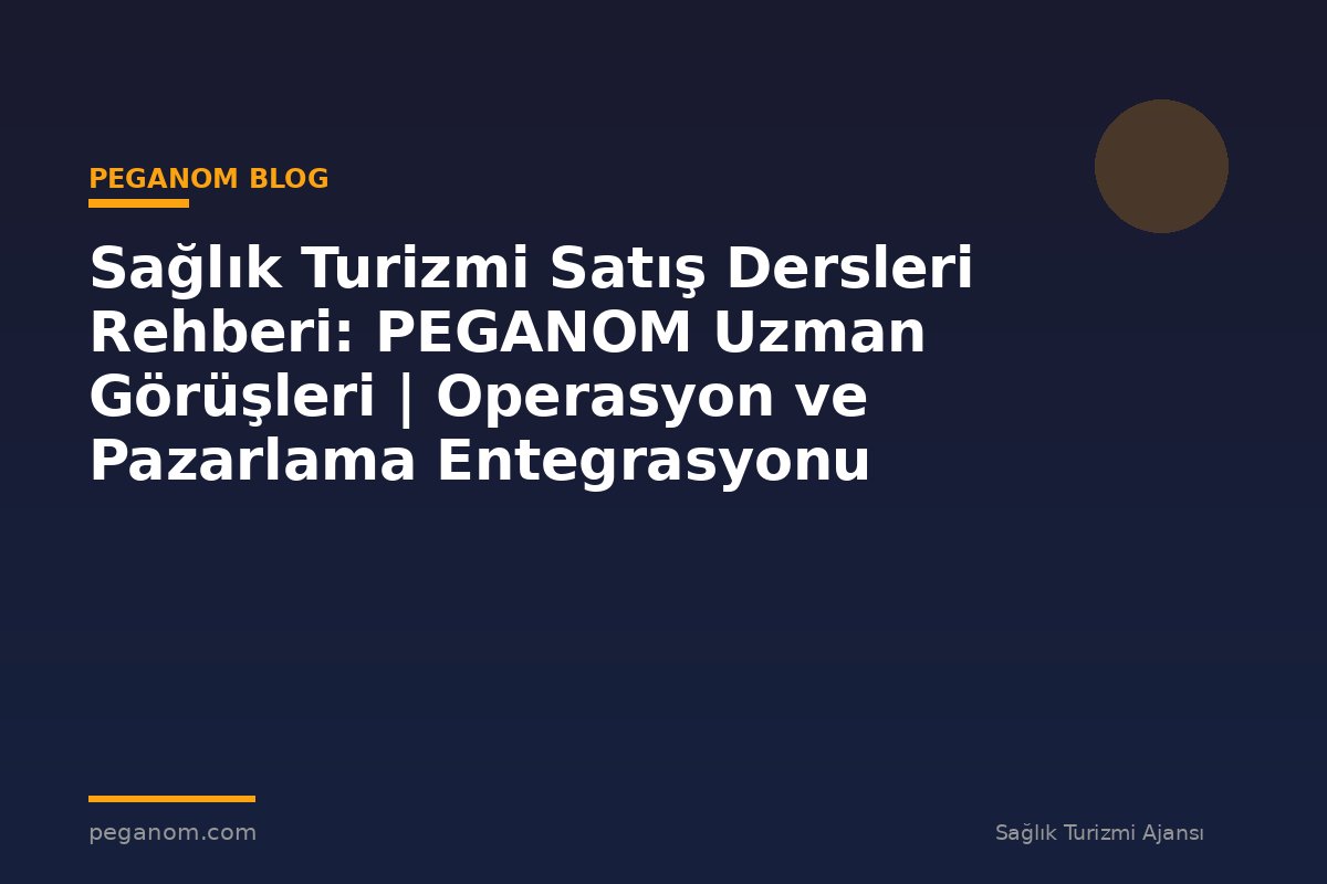 Sağlık Turizmi Satış Dersleri Rehberi: PEGANOM Uzman Görüşleri | Operasyon ve Pazarlama Entegrasyonu