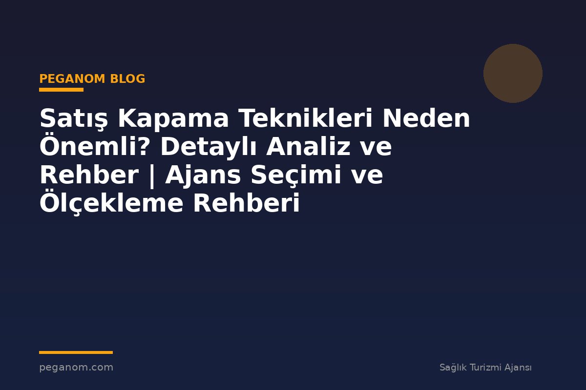 Satış Kapama Teknikleri Neden Önemli? Detaylı Analiz ve Rehber | Ajans Seçimi ve Ölçekleme Rehberi