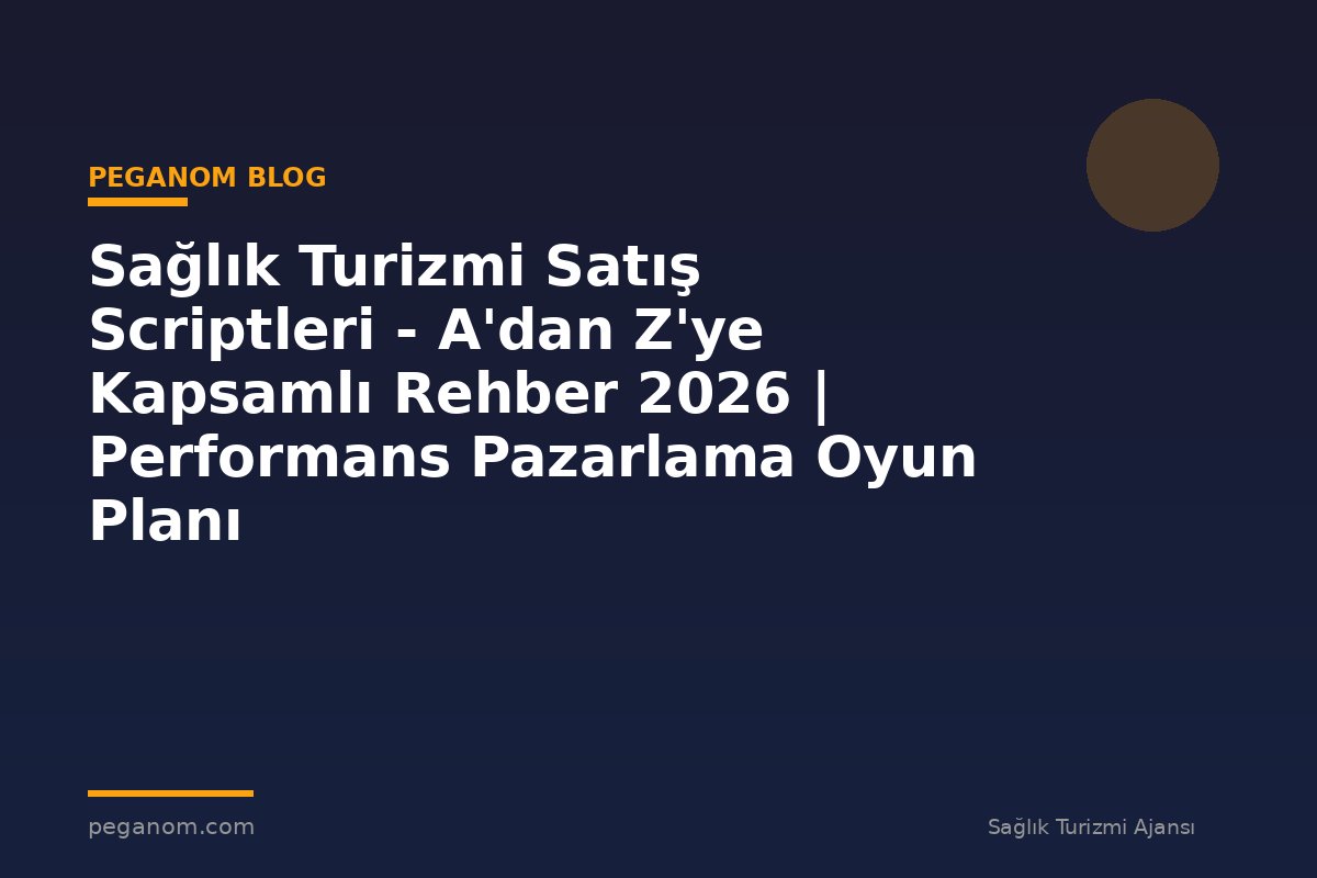Sağlık Turizmi Satış Scriptleri - A'dan Z'ye Kapsamlı Rehber 2026 | Performans Pazarlama Oyun Planı