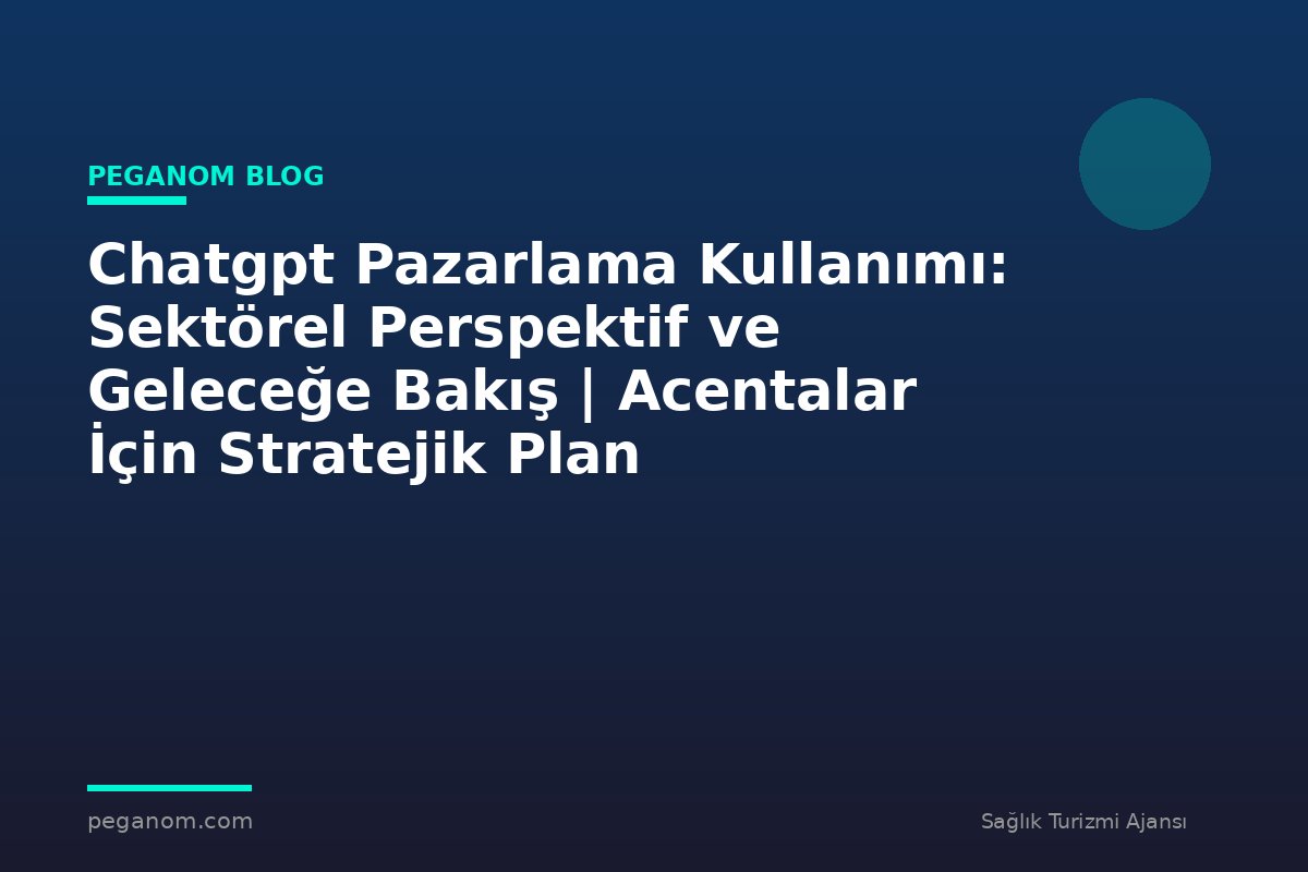 Chatgpt Pazarlama Kullanımı: Sektörel Perspektif ve Geleceğe Bakış | Acentalar İçin Stratejik Plan