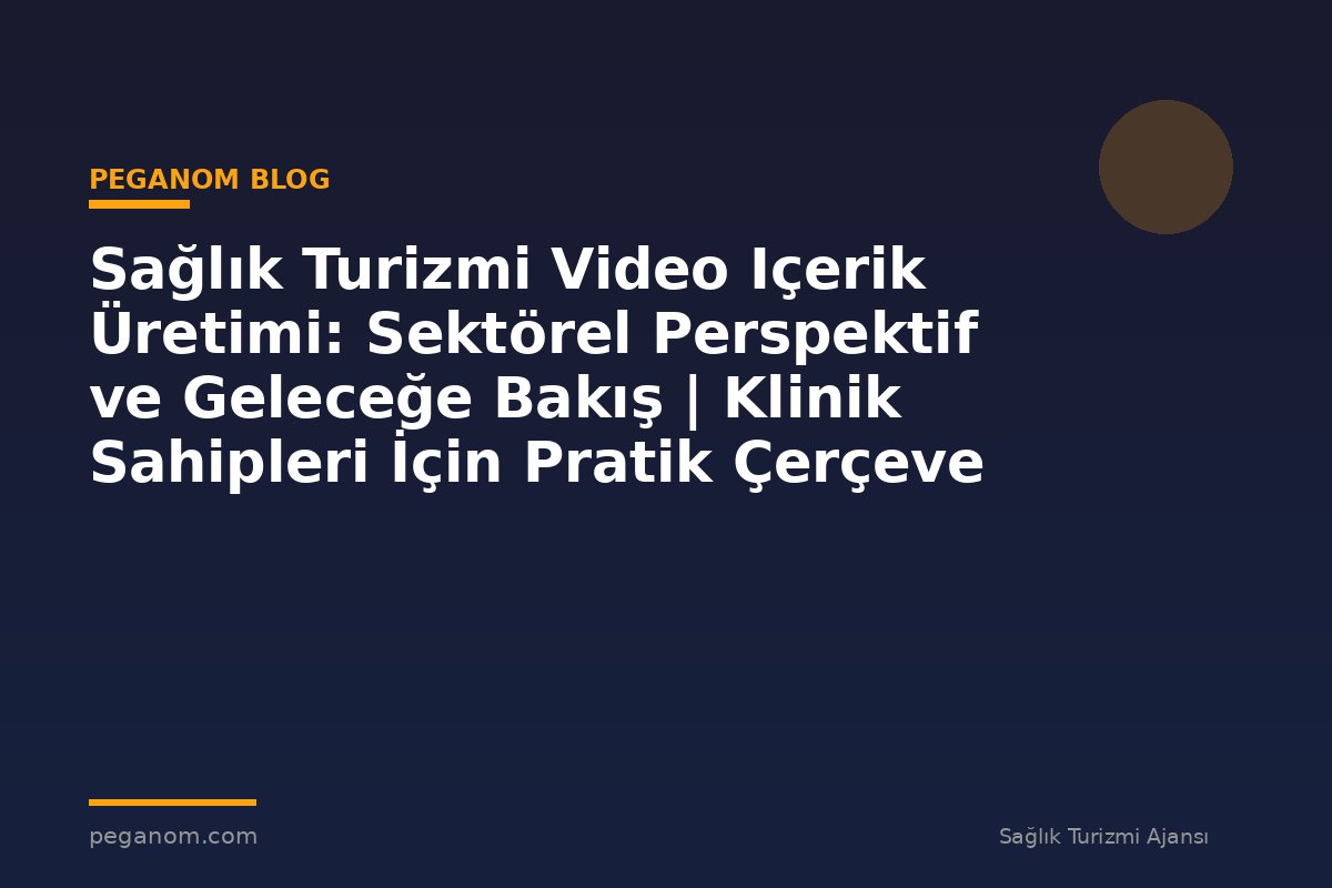 Sağlık Turizmi Video Içerik Üretimi: Sektörel Perspektif ve Geleceğe Bakış | Klinik Sahipleri İçin Pratik Çerçeve