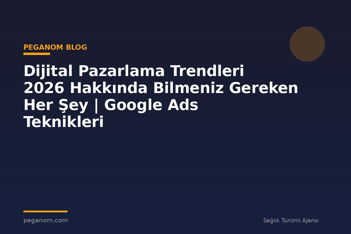 Dijital Pazarlama Trendleri 2026 Hakkında Bilmeniz Gereken Her Şey | Google Ads Teknikleri
