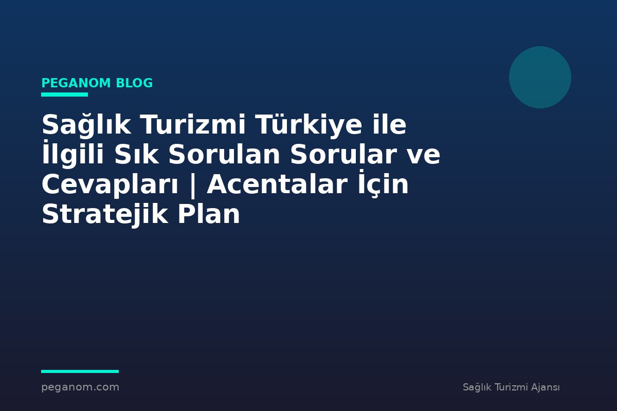 Sağlık Turizmi Türkiye ile İlgili Sık Sorulan Sorular ve Cevapları | Acentalar İçin Stratejik Plan