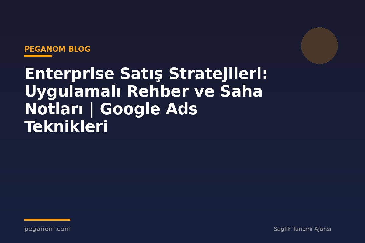 Enterprise Satış Stratejileri: Uygulamalı Rehber ve Saha Notları | Google Ads Teknikleri
