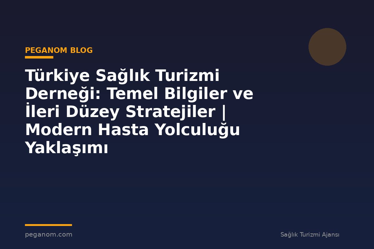 Türkiye Sağlık Turizmi Derneği: Temel Bilgiler ve İleri Düzey Stratejiler | Modern Hasta Yolculuğu Yaklaşımı