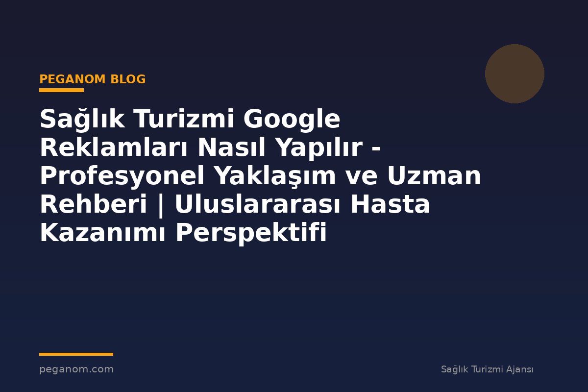 Sağlık Turizmi Google Reklamları Nasıl Yapılır - Profesyonel Yaklaşım ve Uzman Rehberi | Uluslararası Hasta Kazanımı Perspektifi