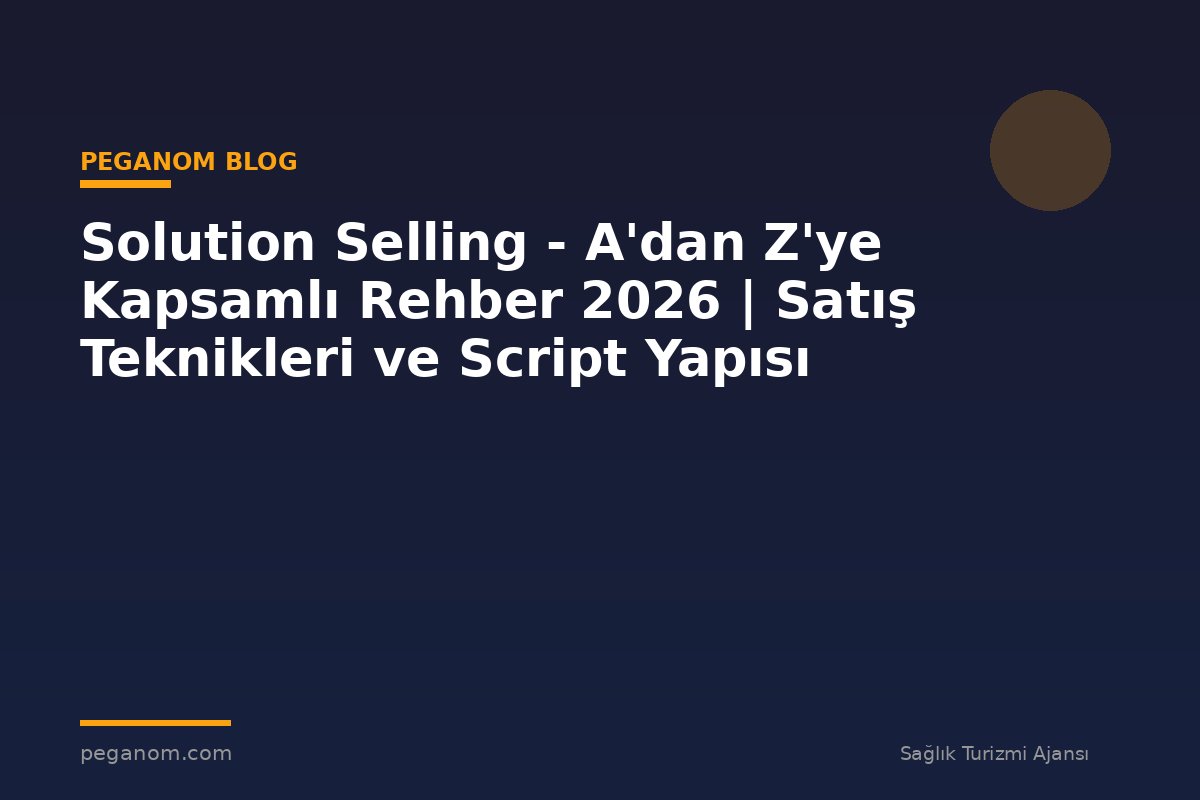 Solution Selling - A'dan Z'ye Kapsamlı Rehber 2026 | Satış Teknikleri ve Script Yapısı