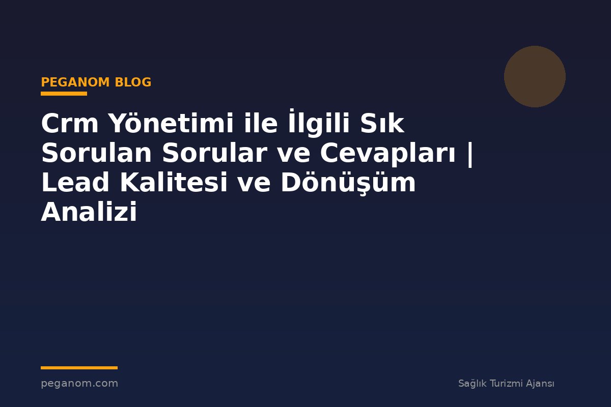 Crm Yönetimi ile İlgili Sık Sorulan Sorular ve Cevapları | Lead Kalitesi ve Dönüşüm Analizi