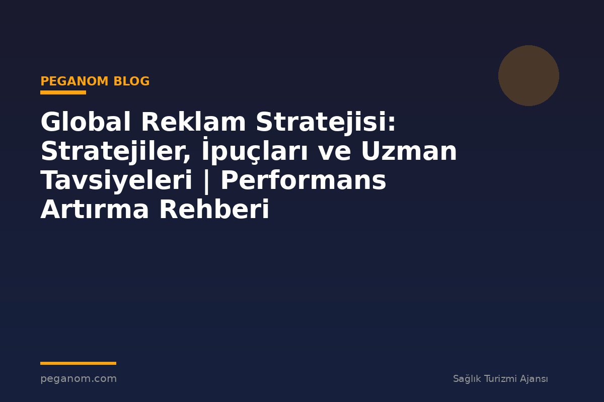 Global Reklam Stratejisi: Stratejiler, İpuçları ve Uzman Tavsiyeleri | Performans Artırma Rehberi