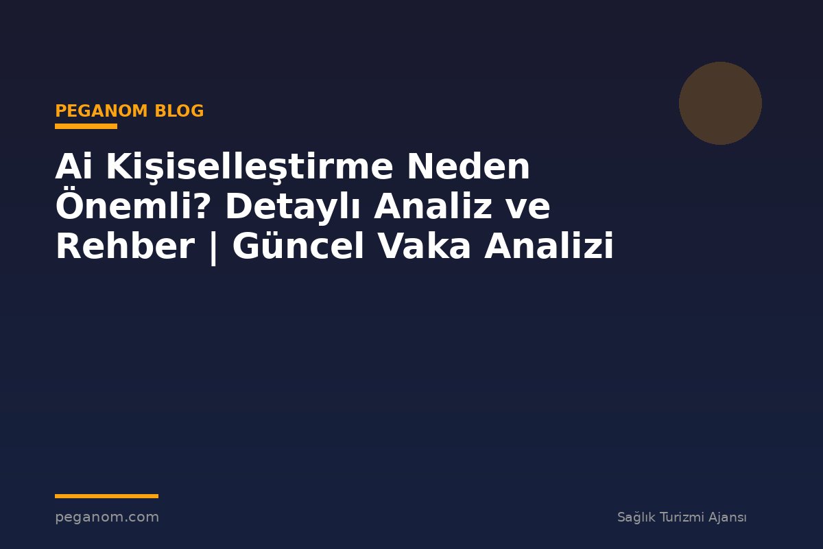 Ai Kişiselleştirme Neden Önemli? Detaylı Analiz ve Rehber | Güncel Vaka Analizi