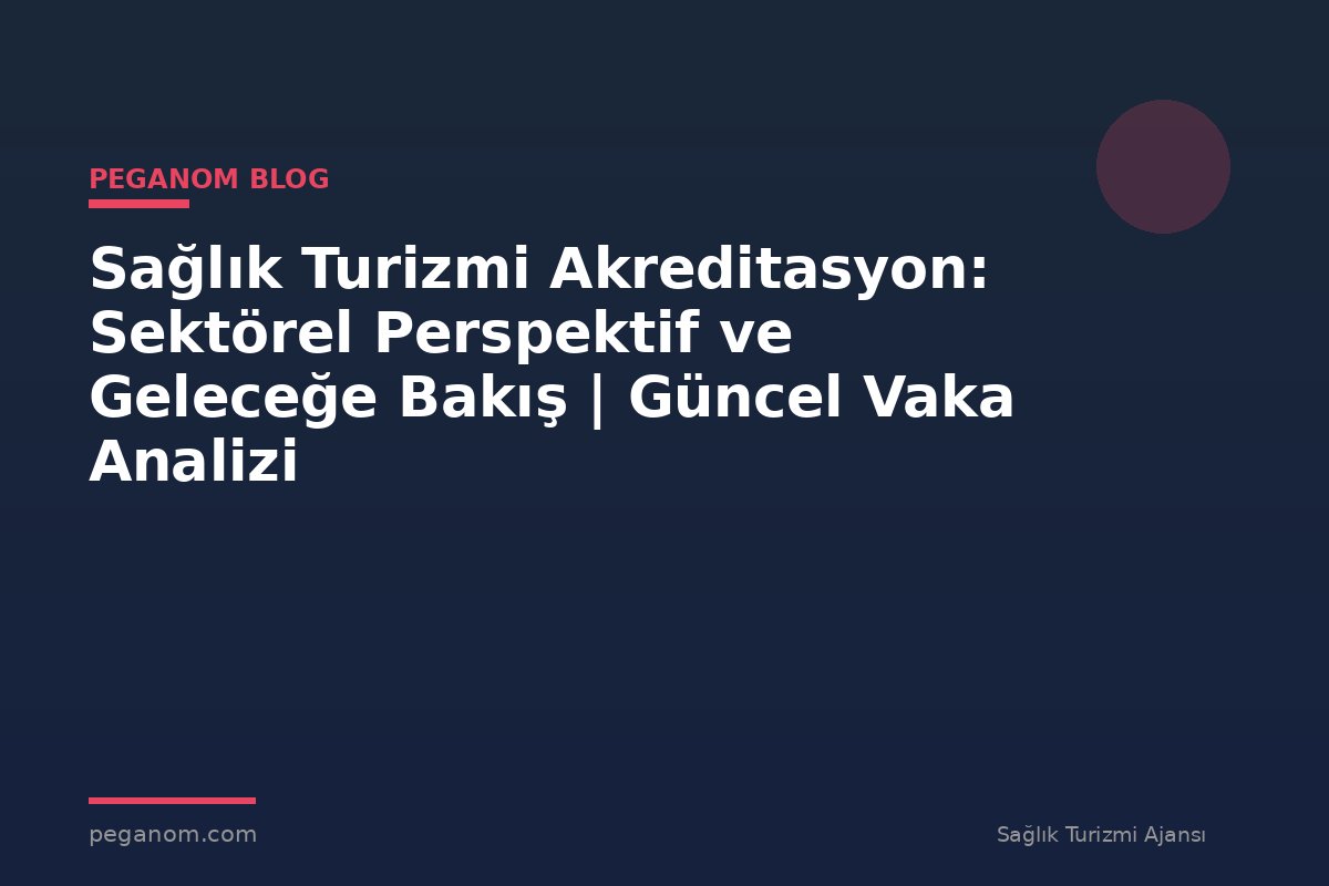 Sağlık Turizmi Akreditasyon: Sektörel Perspektif ve Geleceğe Bakış | Güncel Vaka Analizi