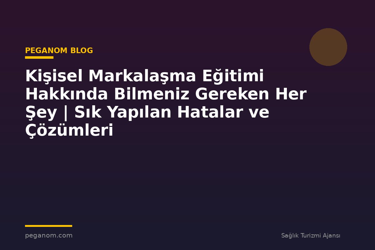 Kişisel Markalaşma Eğitimi Hakkında Bilmeniz Gereken Her Şey | Sık Yapılan Hatalar ve Çözümleri