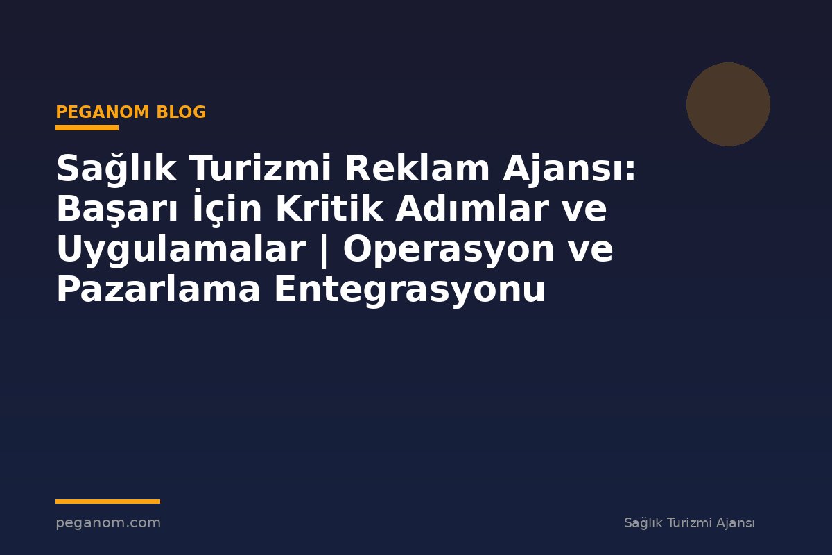 Sağlık Turizmi Reklam Ajansı: Başarı İçin Kritik Adımlar ve Uygulamalar | Operasyon ve Pazarlama Entegrasyonu