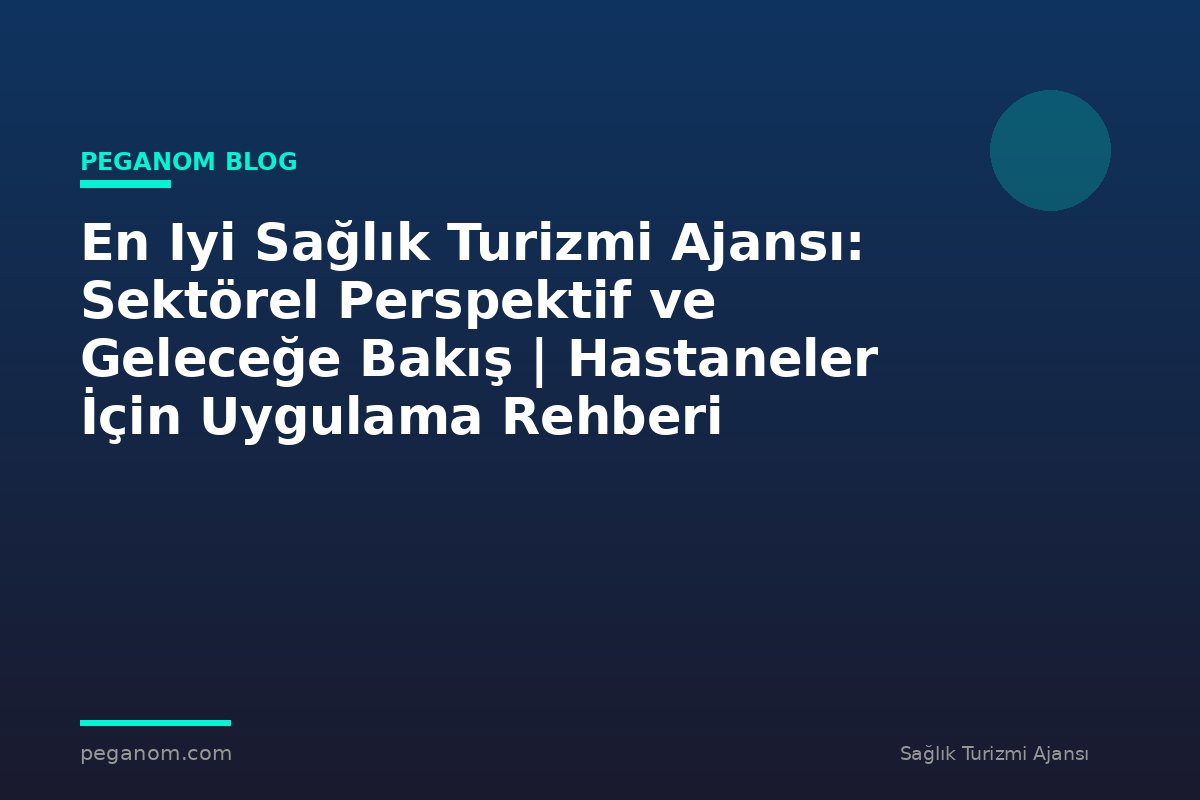 En Iyi Sağlık Turizmi Ajansı: Sektörel Perspektif ve Geleceğe Bakış | Hastaneler İçin Uygulama Rehberi