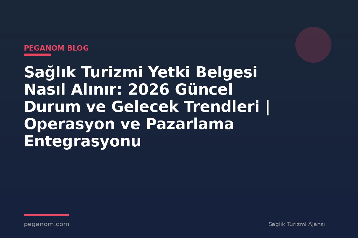 Sağlık Turizmi Yetki Belgesi Nasıl Alınır: 2026 Güncel Durum ve Gelecek Trendleri | Operasyon ve Pazarlama Entegrasyonu