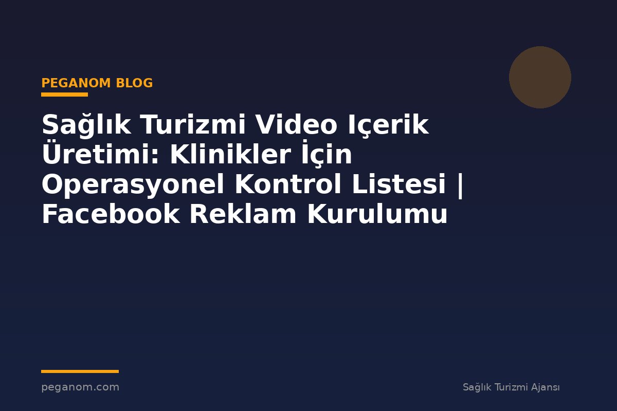 Sağlık Turizmi Video Içerik Üretimi: Klinikler İçin Operasyonel Kontrol Listesi | Facebook Reklam Kurulumu