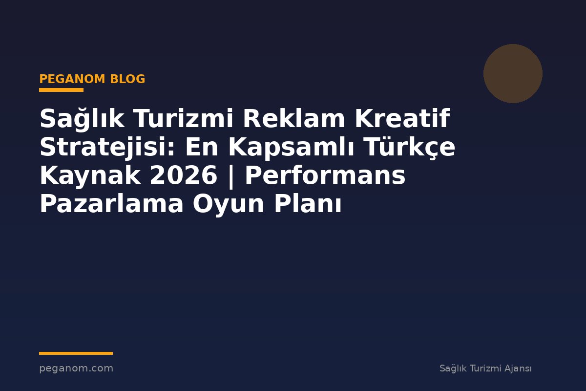 Sağlık Turizmi Reklam Kreatif Stratejisi: En Kapsamlı Türkçe Kaynak 2026 | Performans Pazarlama Oyun Planı